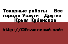 Токарные работы. - Все города Услуги » Другие   . Крым,Кубанское